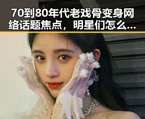 70到80年代老戏骨变身网络话题焦点，明星们怎么了？