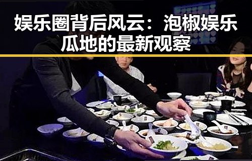 娱乐圈背后风云：泡椒娱乐瓜地的最新观察