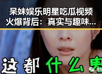 呆妹娱乐明星吃瓜视频火爆背后：真实与趣味的结合