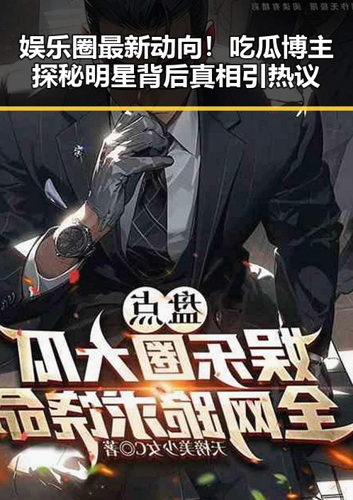 娱乐圈最新动向!吃瓜博主探秘明星背后真相引热议