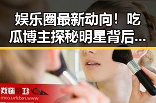 娱乐圈最新动向!吃瓜博主探秘明星背后真相引热议