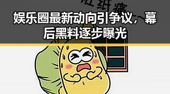 娱乐圈最新动向引争议，幕后黑料逐步曝光