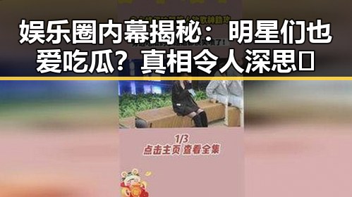 娱乐圈内幕揭秘：明星们也爱吃瓜？真相令人深思🤔