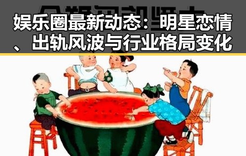 娱乐圈最新动态：明星恋情、出轨风波与行业格局变化
