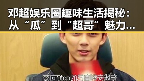 邓超娱乐圈趣味生活揭秘：从“瓜”到“超哥”魅力无限