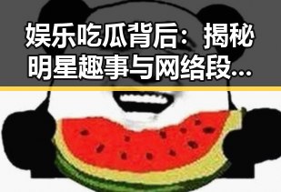 娱乐吃瓜背后：揭秘明星趣事与网络段子引发的热潮